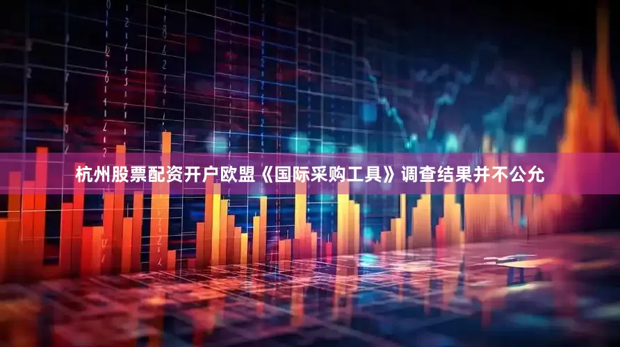 杭州股票配资开户欧盟《国际采购工具》调查结果并不公允