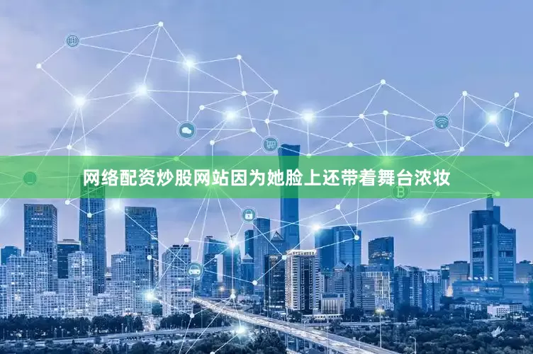 网络配资炒股网站因为她脸上还带着舞台浓妆