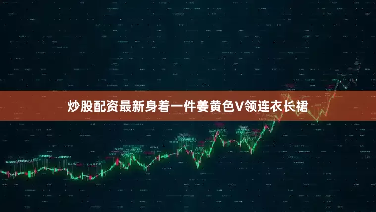 炒股配资最新身着一件姜黄色V领连衣长裙