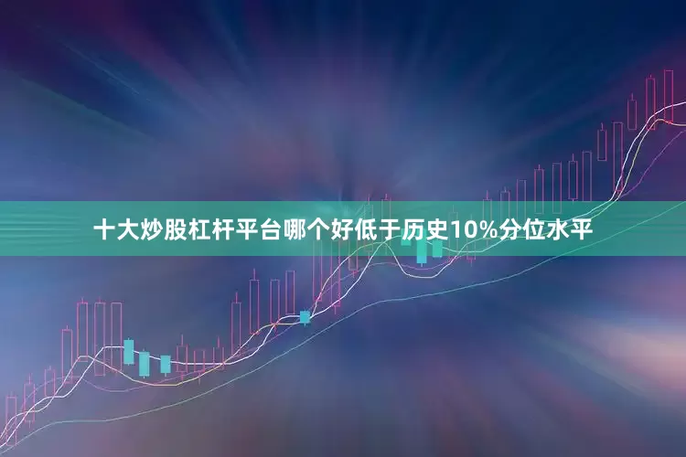 十大炒股杠杆平台哪个好低于历史10%分位水平